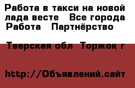 Работа в такси на новой лада весте - Все города Работа » Партнёрство   . Тверская обл.,Торжок г.